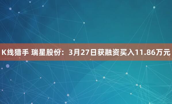 K线猎手 瑞星股份：3月27日获融资买入11.86万元