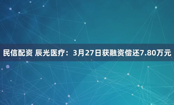 民信配资 辰光医疗:3月27日获融资偿还7.80万元
