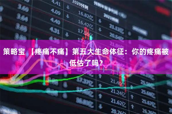 策略宝 【疼痛不痛】第五大生命体征：你的疼痛被低估了吗？
