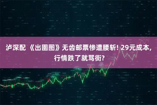 泸深配 《出圉图》无齿邮票惨遭腰斩! 29元成本, 行情跌了就骂街?