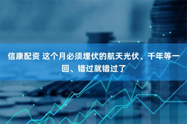 信康配资 这个月必须埋伏的航天光伏、千年等一回、错过就错过了