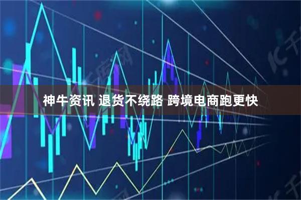 神牛资讯 退货不绕路 跨境电商跑更快