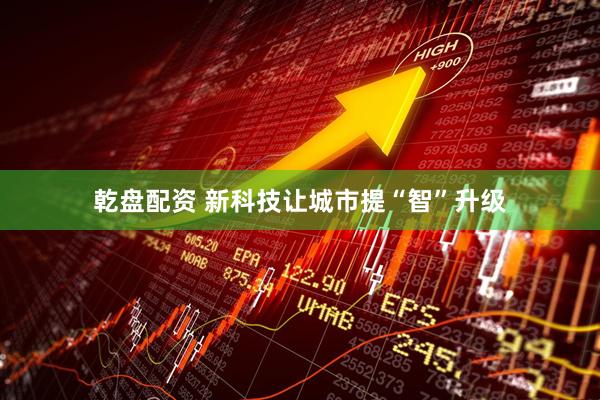 乾盘配资 新科技让城市提“智”升级