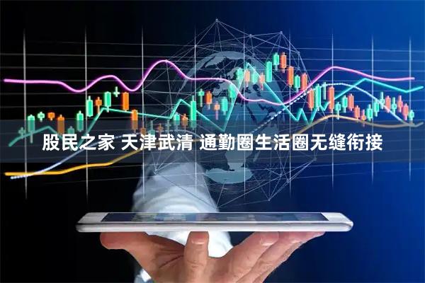 股民之家 天津武清 通勤圈生活圈无缝衔接