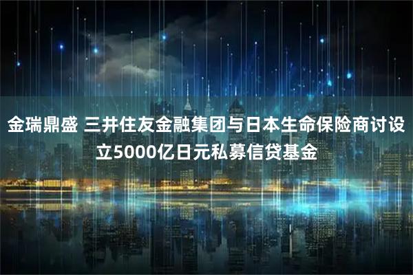 金瑞鼎盛 三井住友金融集团与日本生命保险商讨设立5000亿日元私募信贷基金