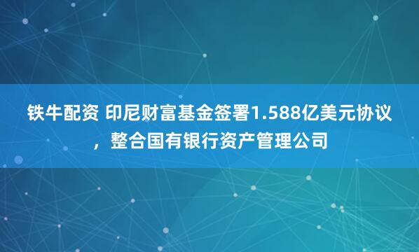铁牛配资 印尼财富基金签署1.588亿美元协议，整合国有银行资产管理公司