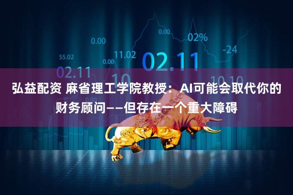 弘益配资 麻省理工学院教授：AI可能会取代你的财务顾问——但存在一个重大障碍