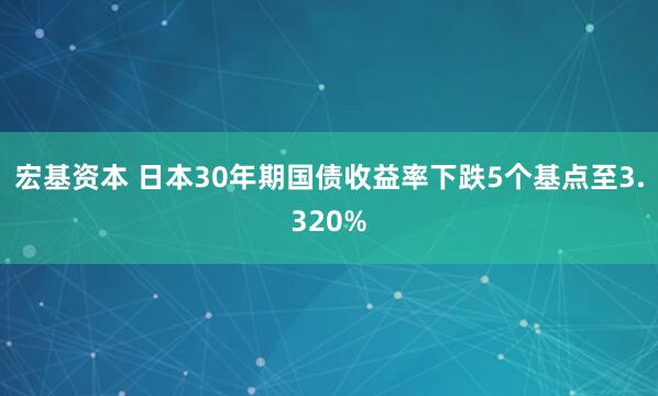 宏基资本 日本30年期国债收益率下跌5个基点至3.320%