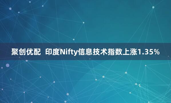 聚创优配  印度Nifty信息技术指数上涨1.35%