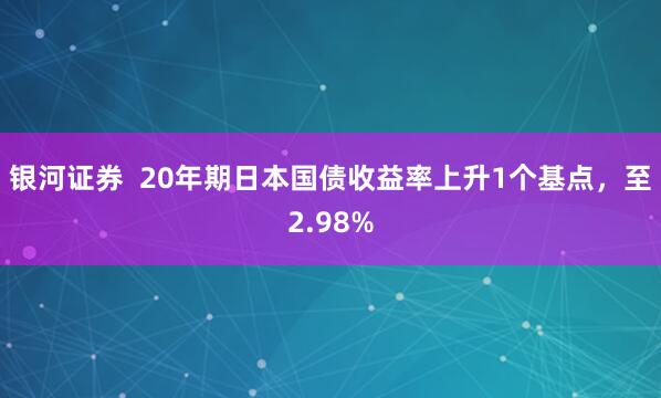 银河证券  20年期日本国债收益率上升1个基点，至2.98%
