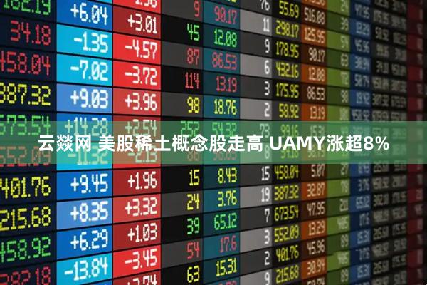 云燚网 美股稀土概念股走高 UAMY涨超8%