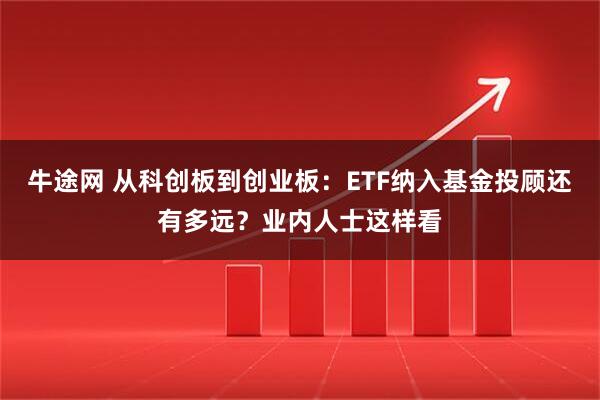 牛途网 从科创板到创业板:ETF纳入基金投顾还有多远?业内人士这样看