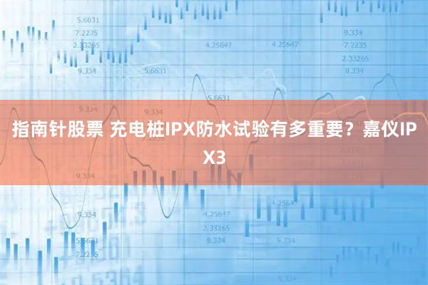 指南针股票 充电桩IPX防水试验有多重要？嘉仪IPX3