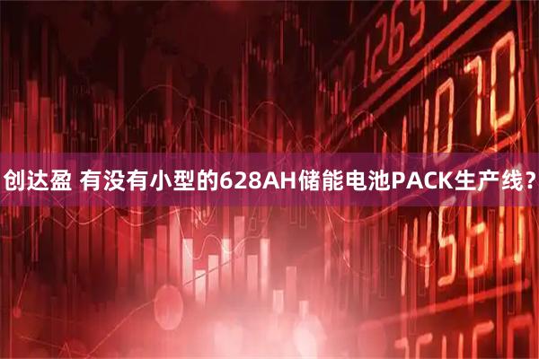 创达盈 有没有小型的628AH储能电池PACK生产线？
