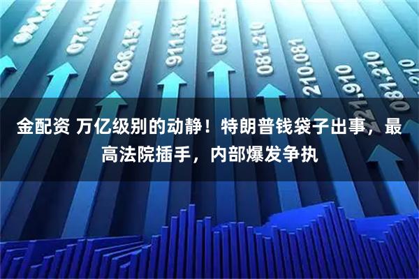 金配资 万亿级别的动静!特朗普钱袋子出事,最高法院插手,内部爆发争执