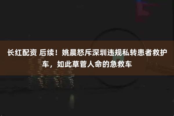 长红配资 后续!姚晨怒斥深圳违规私转患者救护车,如此草菅人命的急救车