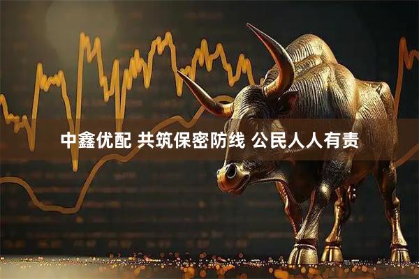 中鑫优配 共筑保密防线 公民人人有责