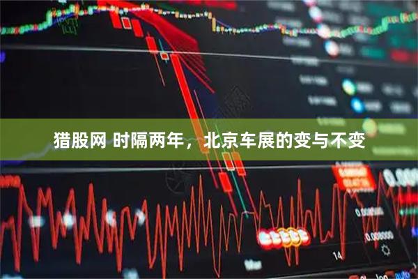 猎股网 时隔两年，北京车展的变与不变
