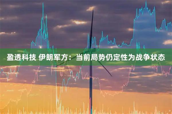 盈透科技 伊朗军方：当前局势仍定性为战争状态