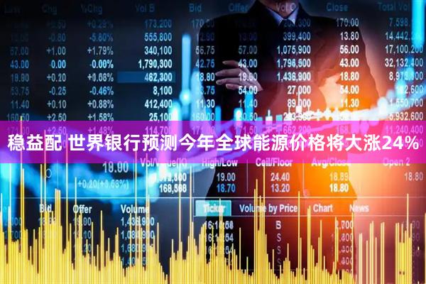 稳益配 世界银行预测今年全球能源价格将大涨24%