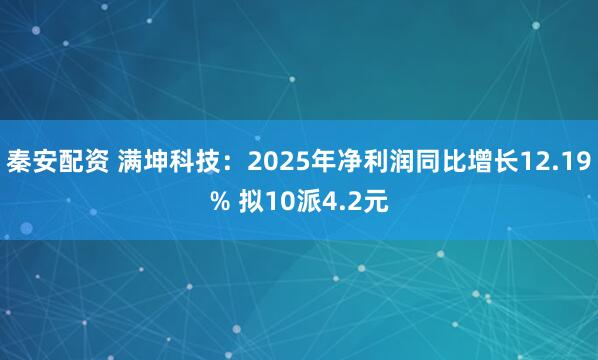 秦安配资 满坤科技：2025年净利润同比增长12.19% 拟10派4.2元