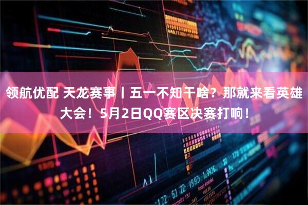 领航优配 天龙赛事丨五一不知干啥？那就来看英雄大会！5月2日QQ赛区决赛打响！