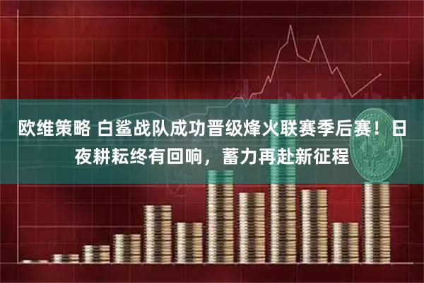 欧维策略 白鲨战队成功晋级烽火联赛季后赛！日夜耕耘终有回响，蓄力再赴新征程