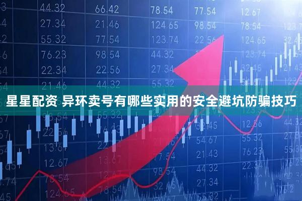 星星配资 异环卖号有哪些实用的安全避坑防骗技巧