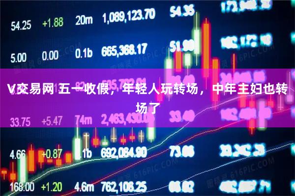 V交易网 五一收假，年轻人玩转场，中年主妇也转场了