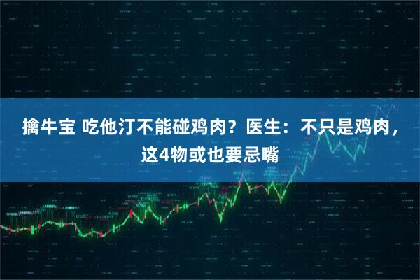 擒牛宝 吃他汀不能碰鸡肉？医生：不只是鸡肉，这4物或也要忌嘴
