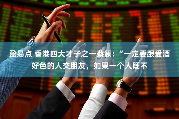 盈易点 香港四大才子之一蔡澜: “一定要跟爱酒好色的人交朋友，如果一个人既不