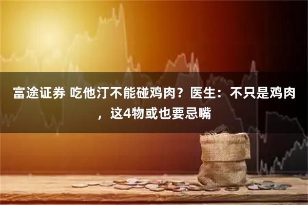 富途证券 吃他汀不能碰鸡肉？医生：不只是鸡肉，这4物或也要忌嘴