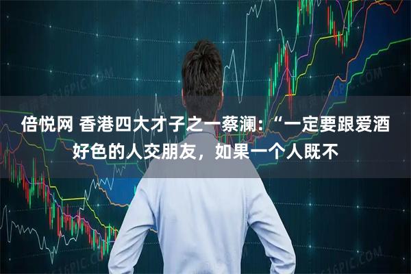 倍悦网 香港四大才子之一蔡澜: “一定要跟爱酒好色的人交朋友，如果一个人既不