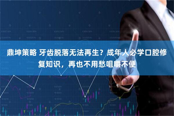 鼎坤策略 牙齿脱落无法再生？成年人必学口腔修复知识，再也不用愁咀嚼不便