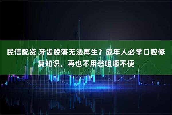 民信配资 牙齿脱落无法再生？成年人必学口腔修复知识，再也不用愁咀嚼不便