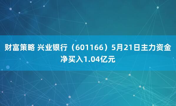 财富策略 兴业银行（601166）5月21日主力资金净买入1.04亿元