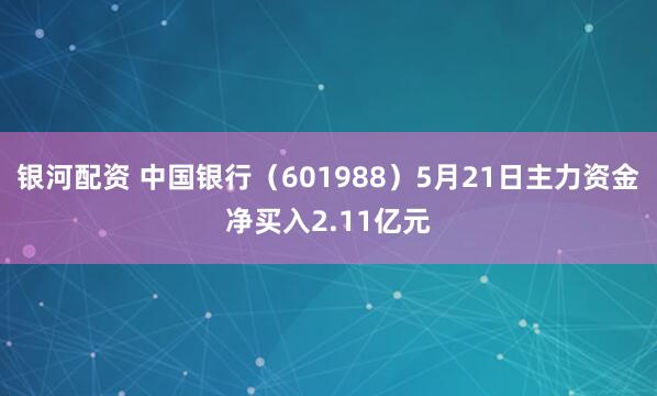 银河配资 中国银行（601988）5月21日主力资金净买入2.11亿元
