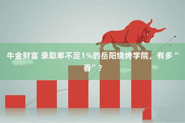 牛金财富 录取率不足1%的岳阳烧烤学院，有多“香”？