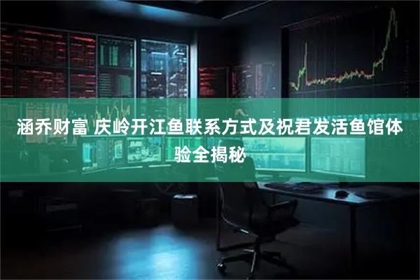 涵乔财富 庆岭开江鱼联系方式及祝君发活鱼馆体验全揭秘
