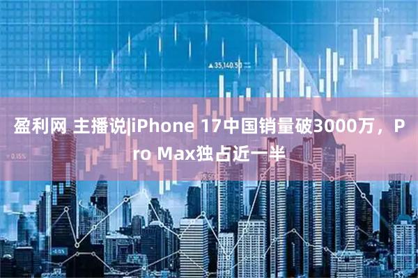 盈利网 主播说|iPhone 17中国销量破3000万，Pro Max独占近一半