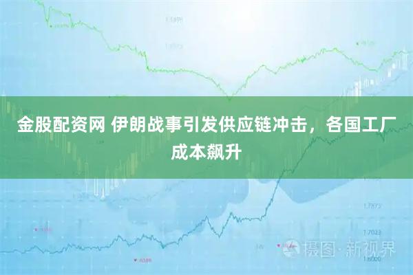 金股配资网 伊朗战事引发供应链冲击，各国工厂成本飙升