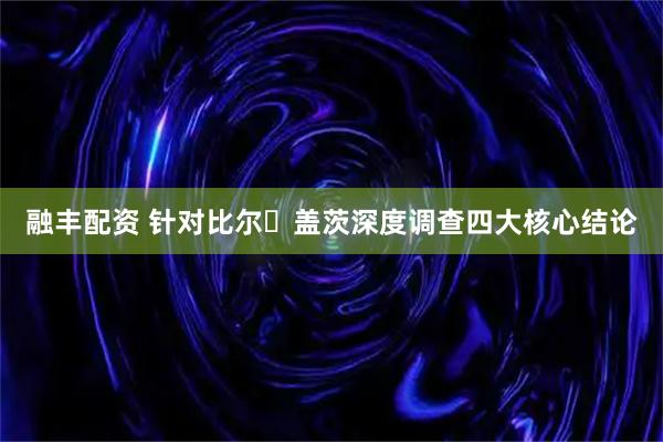 融丰配资 针对比尔・盖茨深度调查四大核心结论