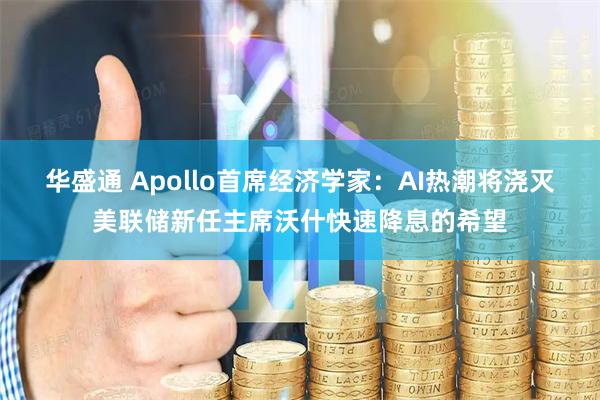 华盛通 Apollo首席经济学家：AI热潮将浇灭美联储新任主席沃什快速降息的希望