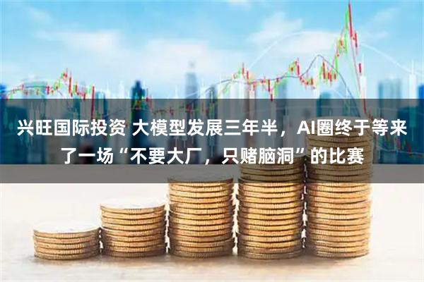 兴旺国际投资 大模型发展三年半，AI圈终于等来了一场“不要大厂，只赌脑洞”的比赛