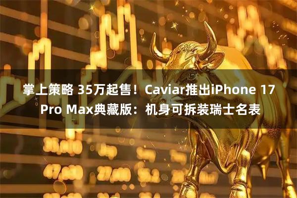 掌上策略 35万起售！Caviar推出iPhone 17 Pro Max典藏版：机身可拆装瑞士名表
