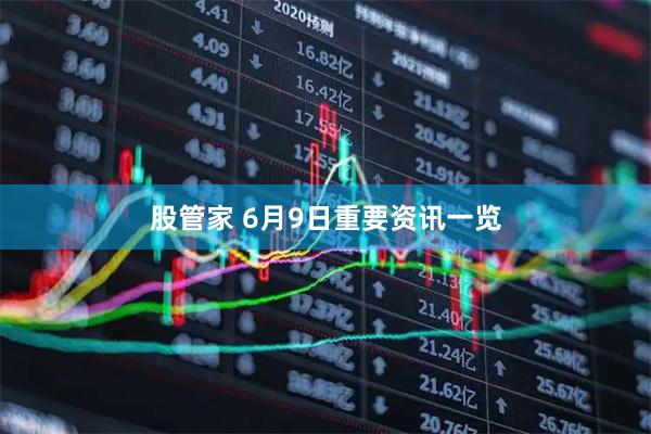 股管家 6月9日重要资讯一览
