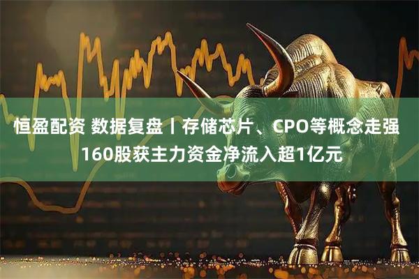 恒盈配资 数据复盘丨存储芯片、CPO等概念走强  160股获主力资金净流入超1亿元