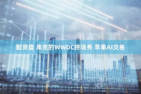 配资盘 库克的WWDC终场秀 苹果AI交卷