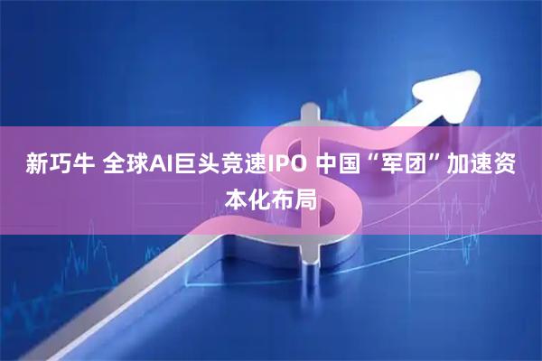 新巧牛 全球AI巨头竞速IPO 中国“军团”加速资本化布局
