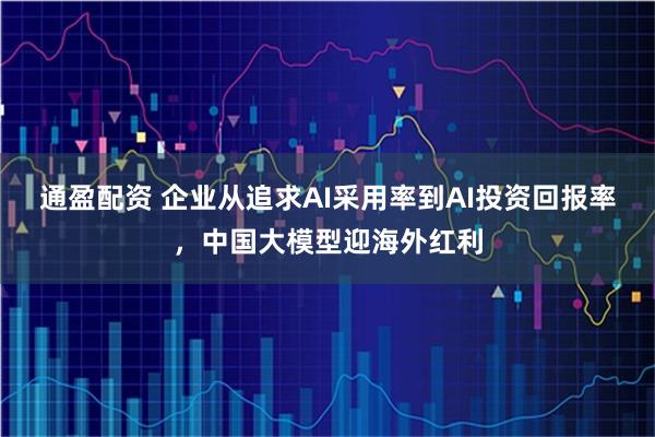 通盈配资 企业从追求AI采用率到AI投资回报率，中国大模型迎海外红利